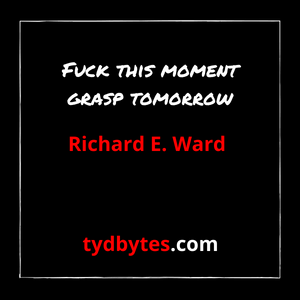 Fuck this moment and grasp tomorrow - Richard E. Ward